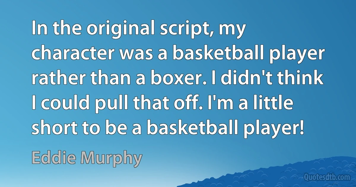 In the original script, my character was a basketball player rather than a boxer. I didn't think I could pull that off. I'm a little short to be a basketball player! (Eddie Murphy)