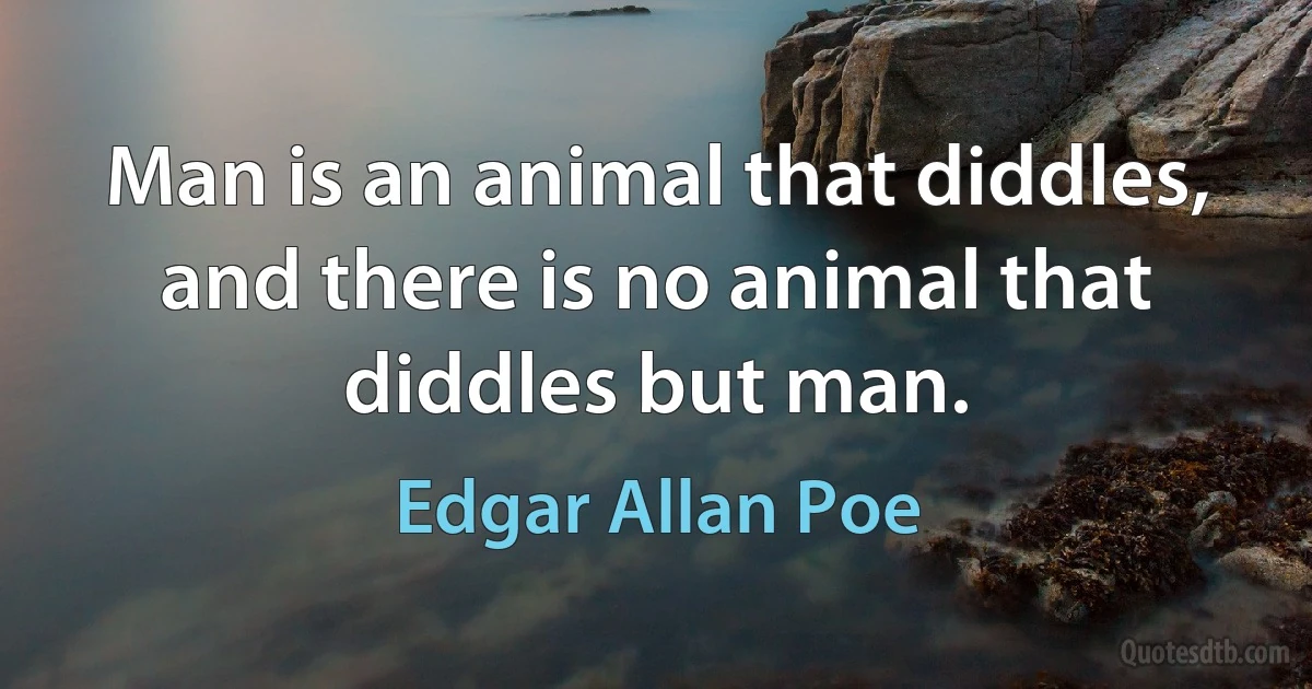 Man is an animal that diddles, and there is no animal that diddles but man. (Edgar Allan Poe)