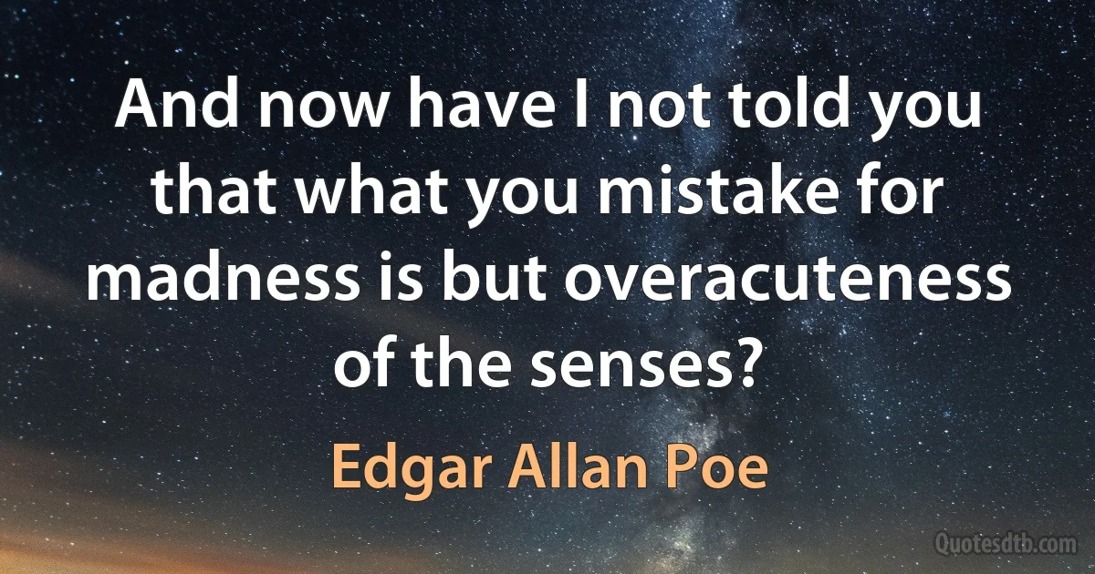 And now have I not told you that what you mistake for madness is but overacuteness of the senses? (Edgar Allan Poe)