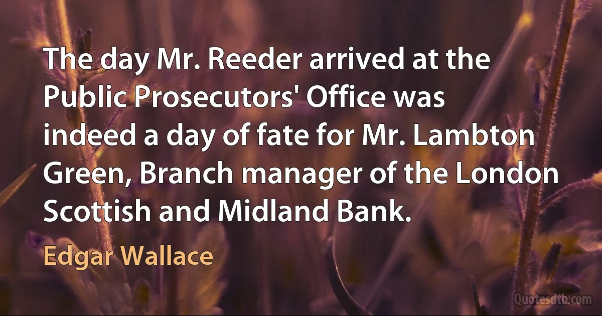 The day Mr. Reeder arrived at the Public Prosecutors' Office was indeed a day of fate for Mr. Lambton Green, Branch manager of the London Scottish and Midland Bank. (Edgar Wallace)