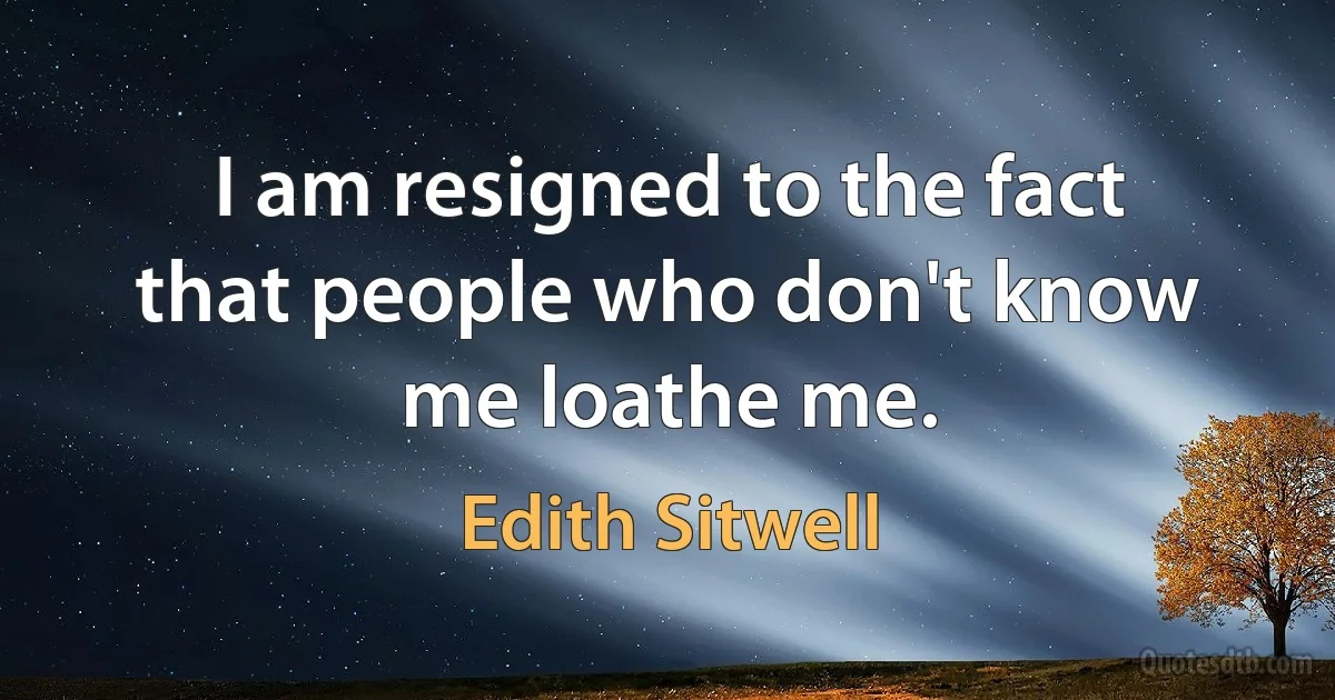 I am resigned to the fact that people who don't know me loathe me. (Edith Sitwell)