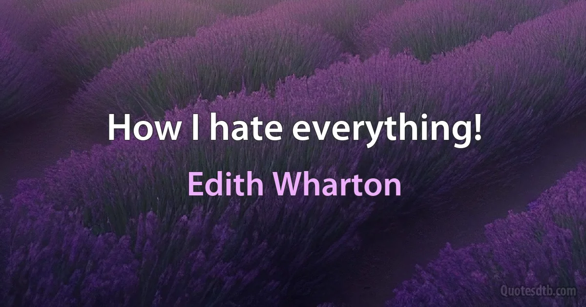 How I hate everything! (Edith Wharton)