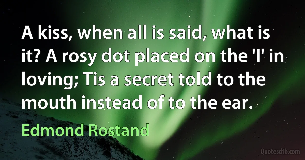 A kiss, when all is said, what is it? A rosy dot placed on the 'I' in loving; Tis a secret told to the mouth instead of to the ear. (Edmond Rostand)