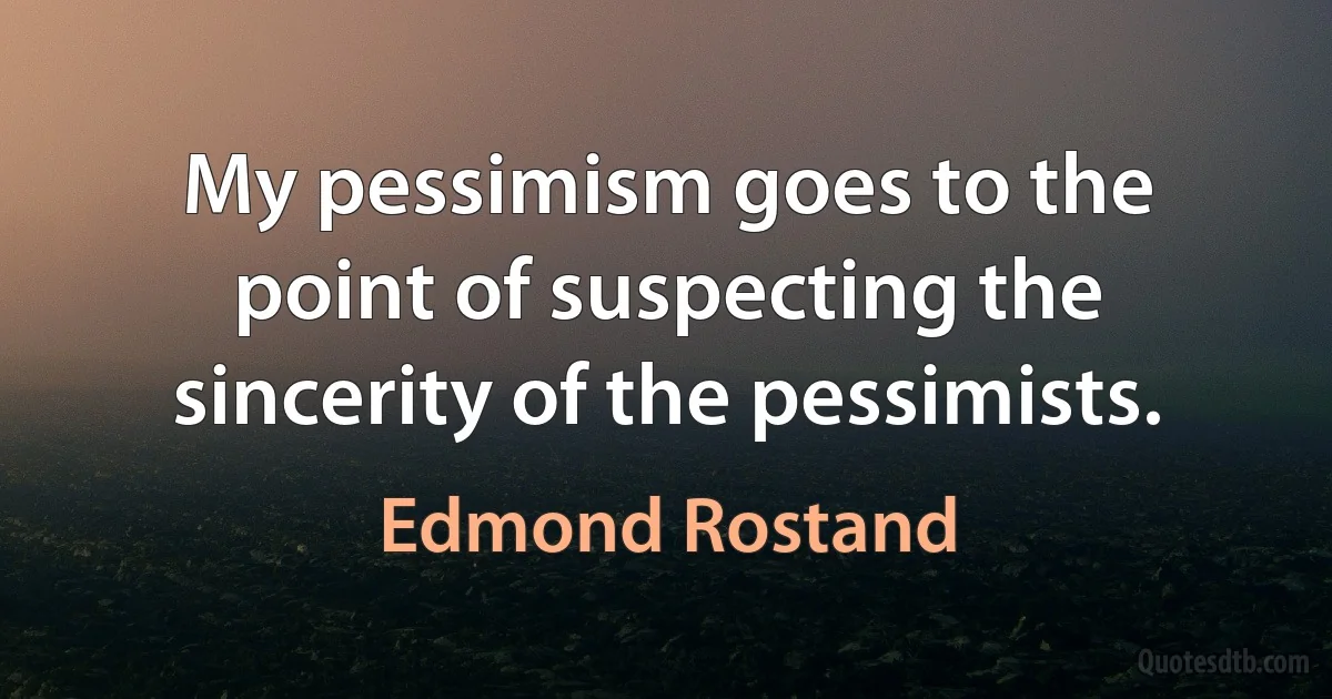 My pessimism goes to the point of suspecting the sincerity of the pessimists. (Edmond Rostand)