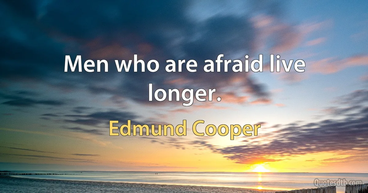 Men who are afraid live longer. (Edmund Cooper)