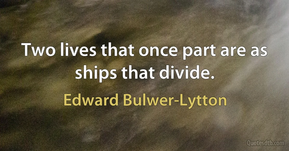 Two lives that once part are as ships that divide. (Edward Bulwer-Lytton)