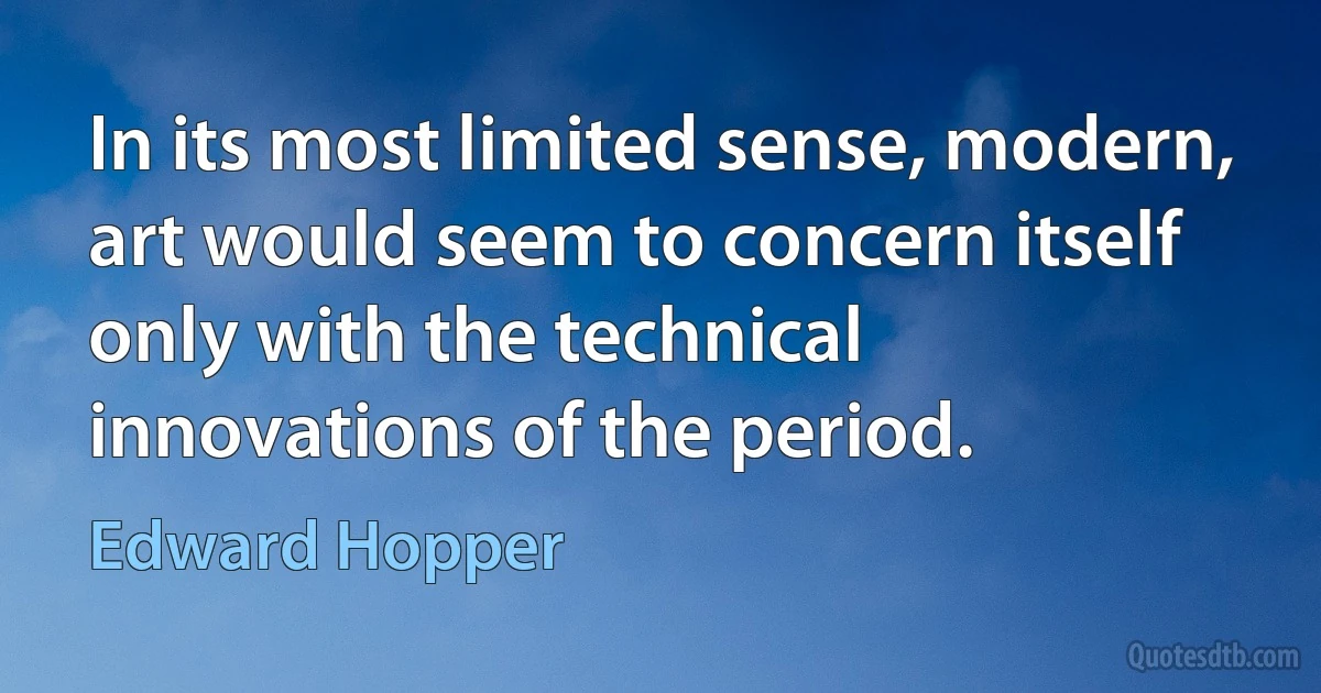 In its most limited sense, modern, art would seem to concern itself only with the technical innovations of the period. (Edward Hopper)