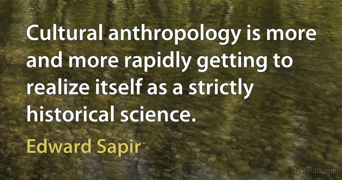 Cultural anthropology is more and more rapidly getting to realize itself as a strictly historical science. (Edward Sapir)