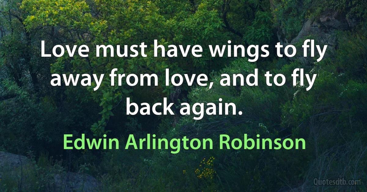 Love must have wings to fly away from love, and to fly back again. (Edwin Arlington Robinson)