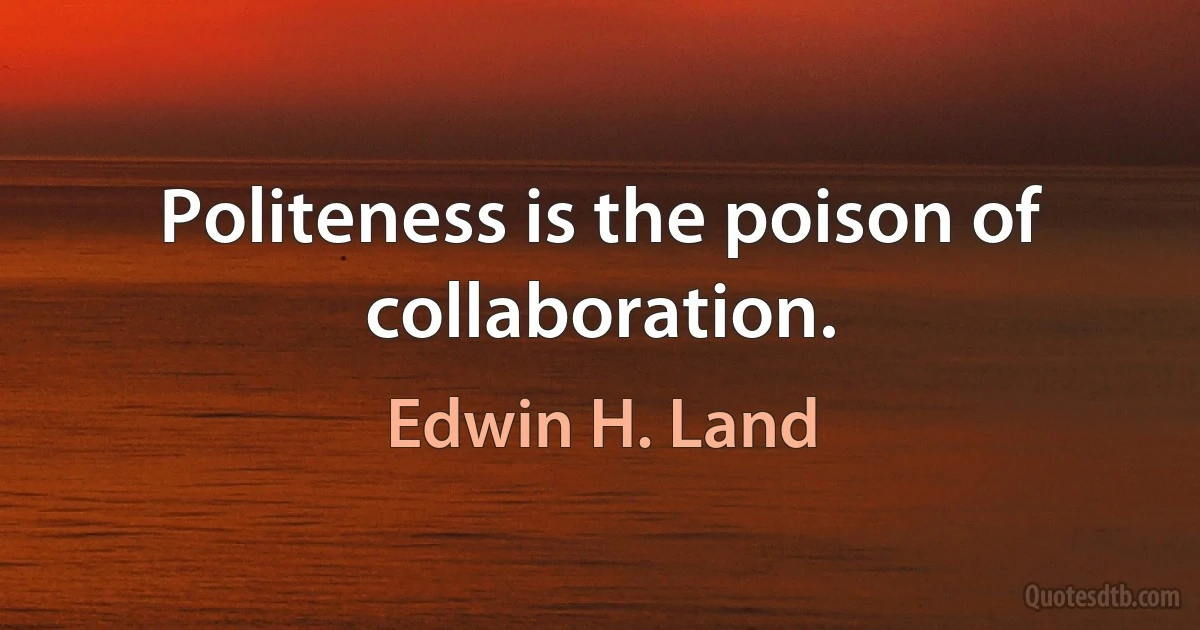 Politeness is the poison of collaboration. (Edwin H. Land)