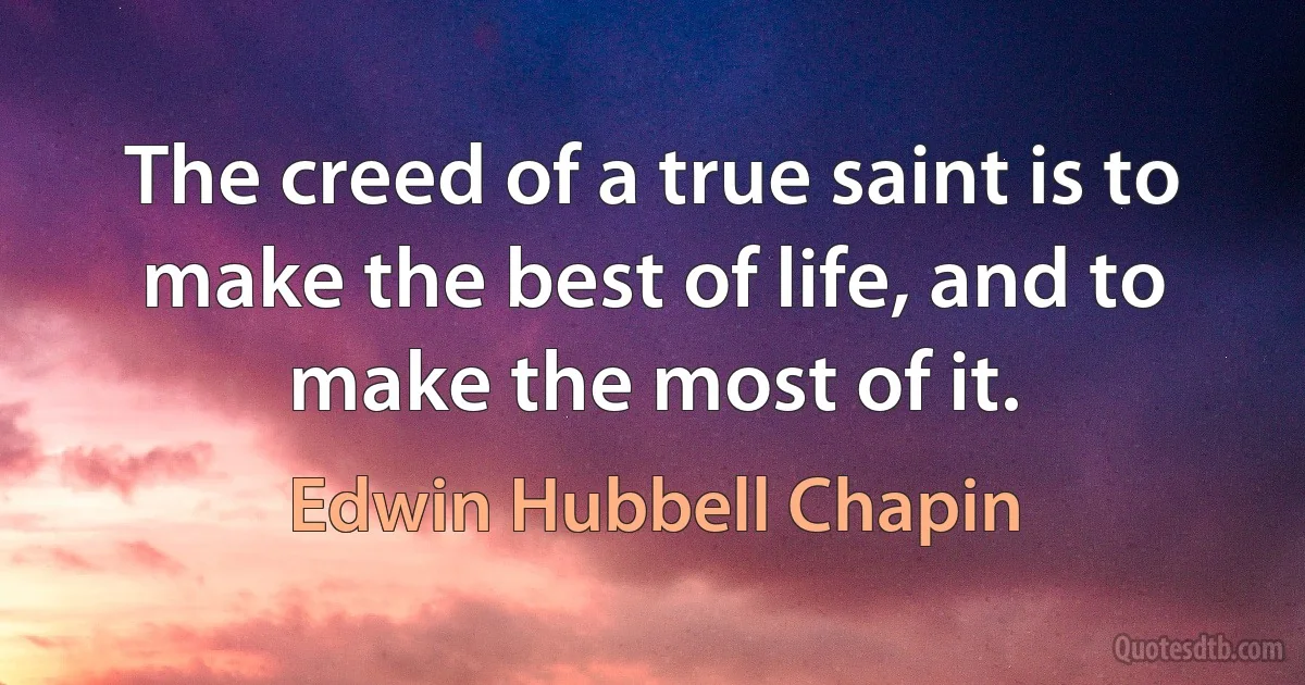 The creed of a true saint is to make the best of life, and to make the most of it. (Edwin Hubbell Chapin)