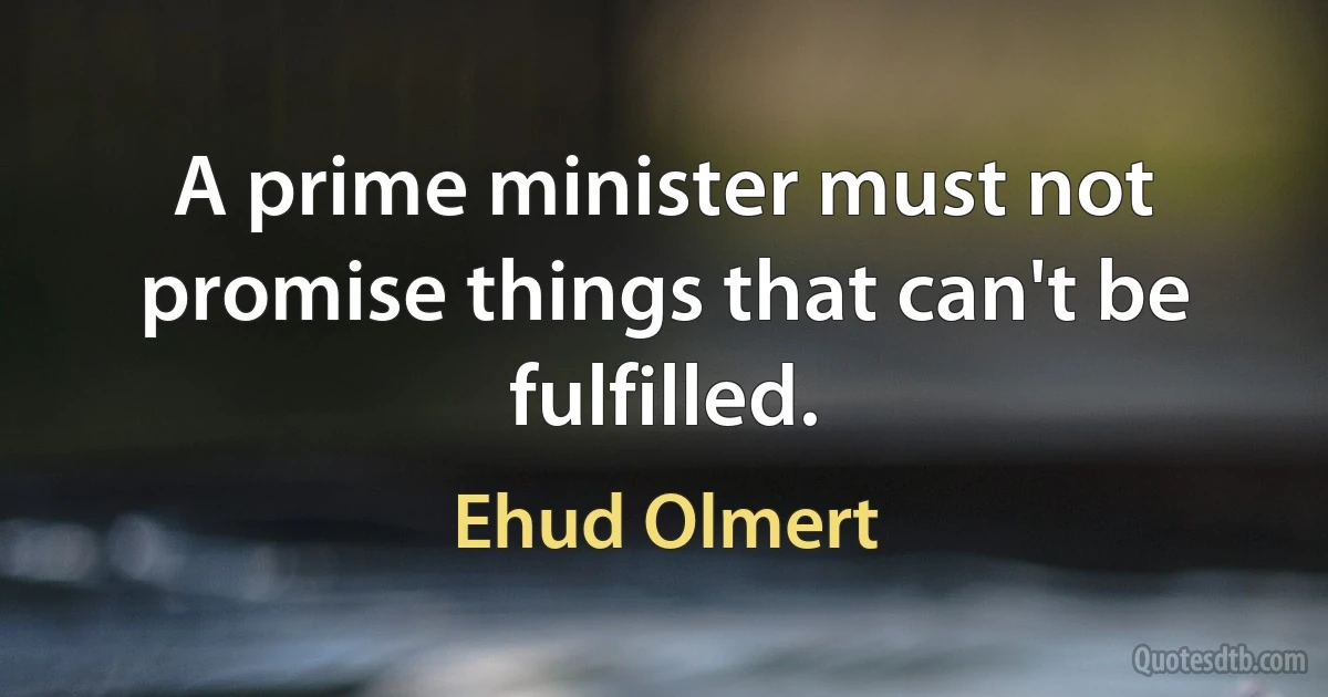 A prime minister must not promise things that can't be fulfilled. (Ehud Olmert)