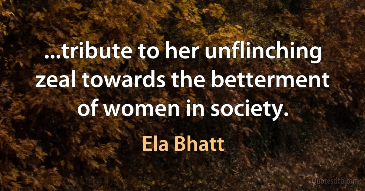 ...tribute to her unflinching zeal towards the betterment of women in society. (Ela Bhatt)