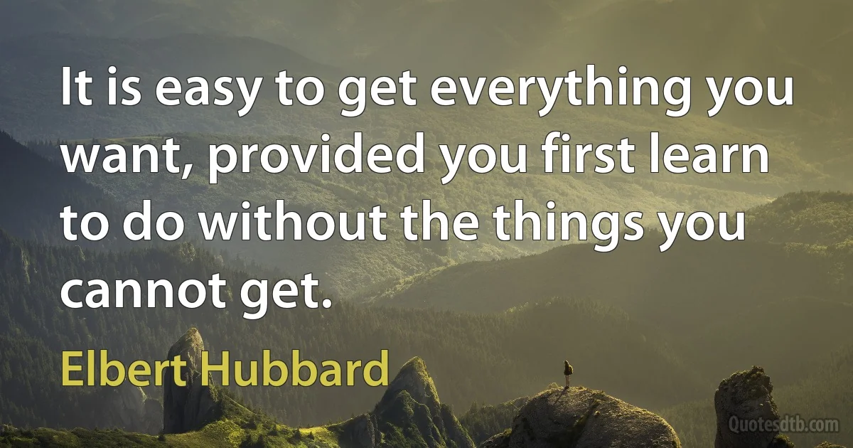 It is easy to get everything you want, provided you first learn to do without the things you cannot get. (Elbert Hubbard)