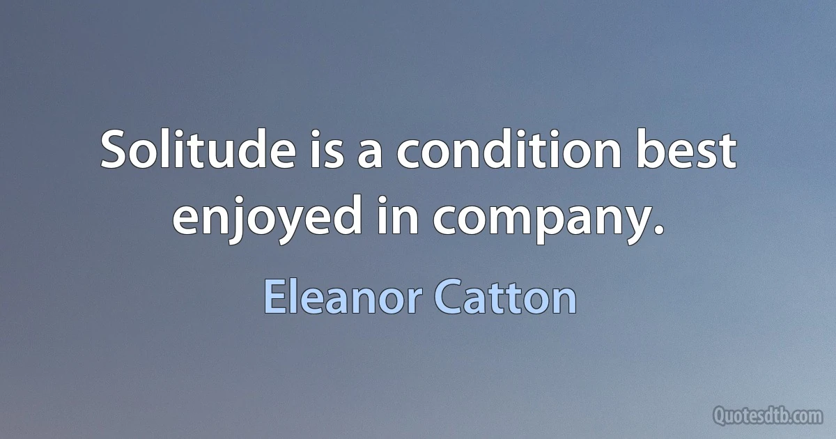 Solitude is a condition best enjoyed in company. (Eleanor Catton)