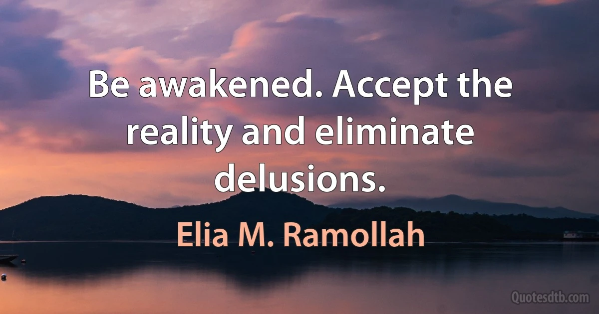 Be awakened. Accept the reality and eliminate delusions. (Elia M. Ramollah)