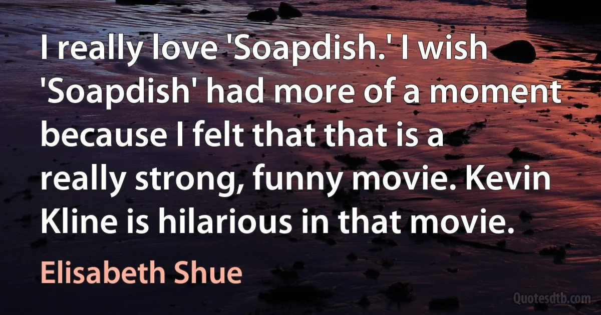 I really love 'Soapdish.' I wish 'Soapdish' had more of a moment because I felt that that is a really strong, funny movie. Kevin Kline is hilarious in that movie. (Elisabeth Shue)