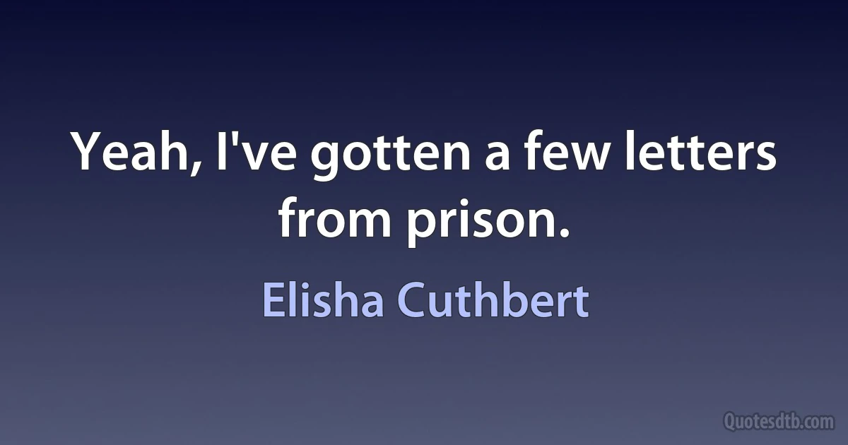 Yeah, I've gotten a few letters from prison. (Elisha Cuthbert)