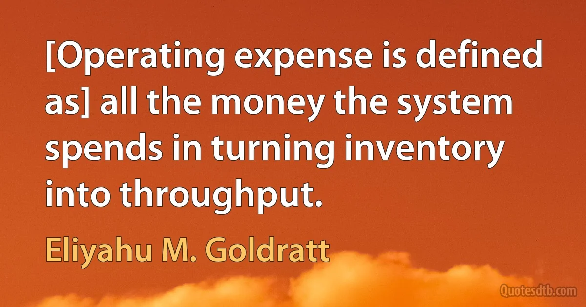 [Operating expense is defined as] all the money the system spends in turning inventory into throughput. (Eliyahu M. Goldratt)