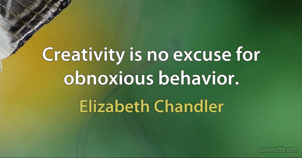 Creativity is no excuse for obnoxious behavior. (Elizabeth Chandler)