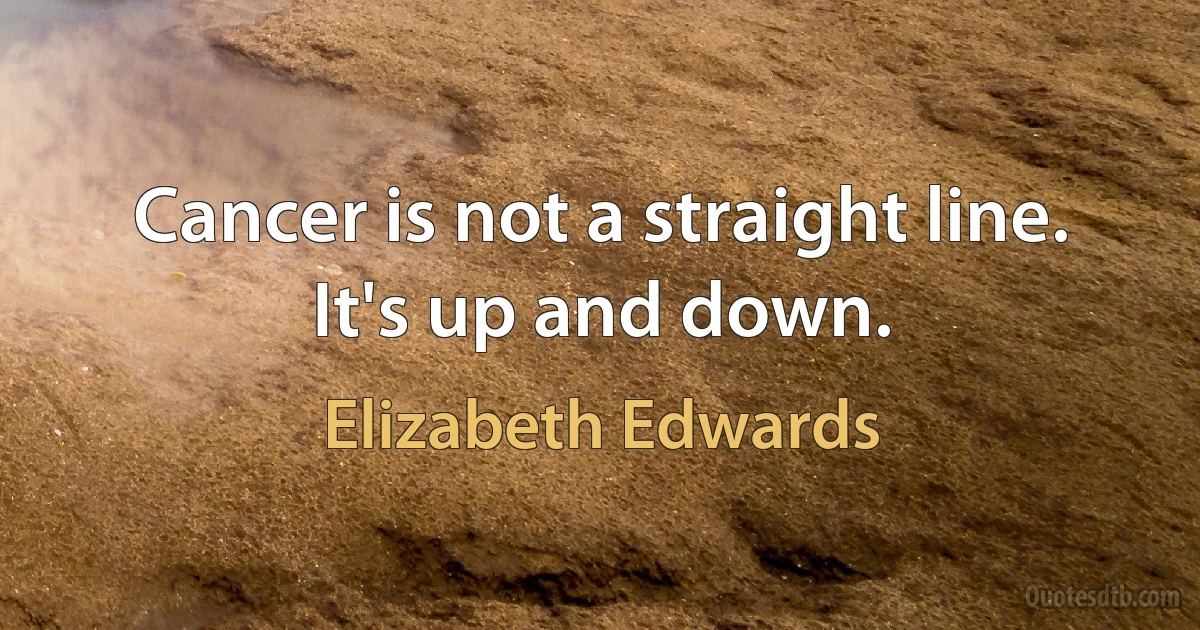 Cancer is not a straight line. It's up and down. (Elizabeth Edwards)