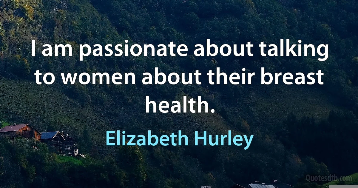 I am passionate about talking to women about their breast health. (Elizabeth Hurley)