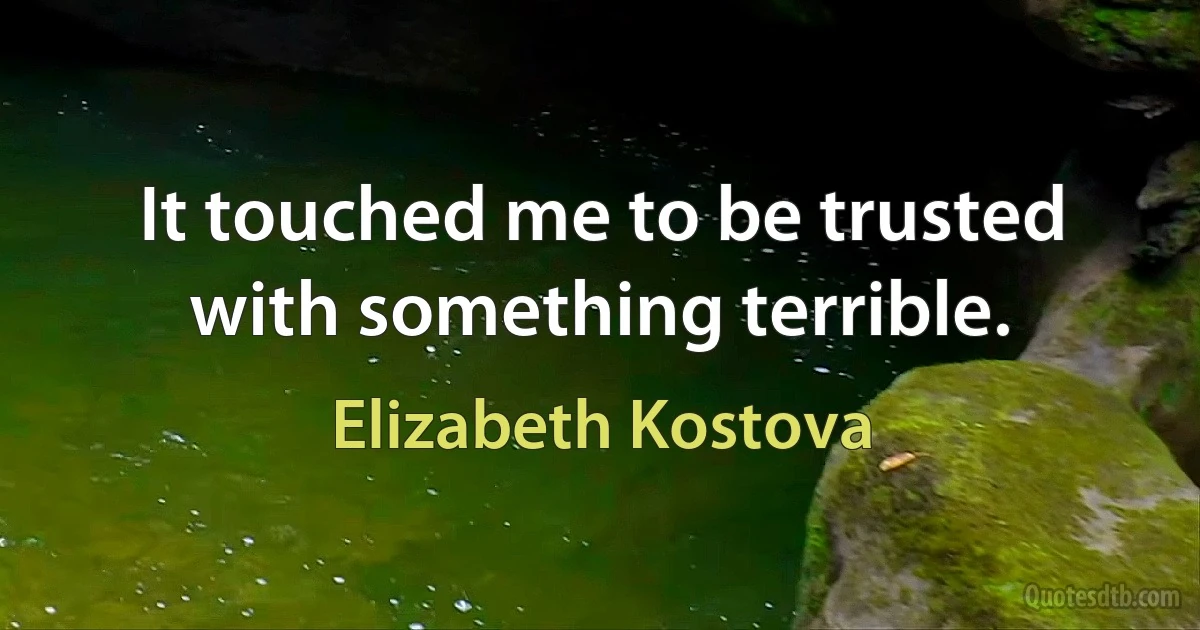 It touched me to be trusted with something terrible. (Elizabeth Kostova)