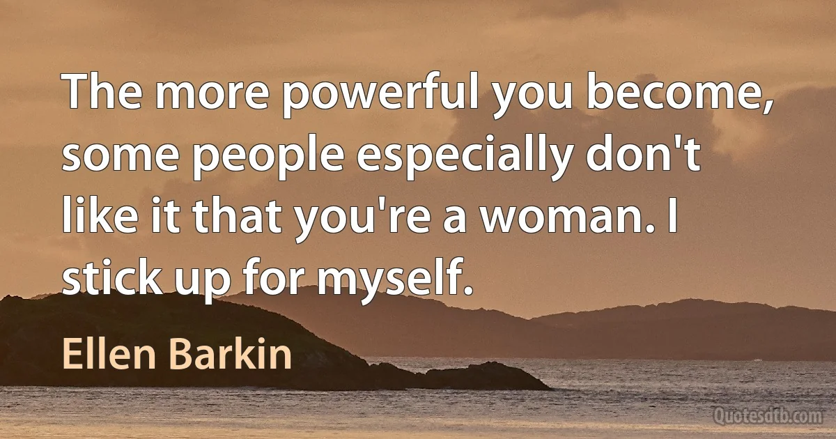 The more powerful you become, some people especially don't like it that you're a woman. I stick up for myself. (Ellen Barkin)