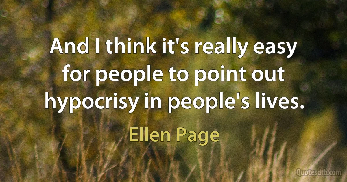 And I think it's really easy for people to point out hypocrisy in people's lives. (Ellen Page)