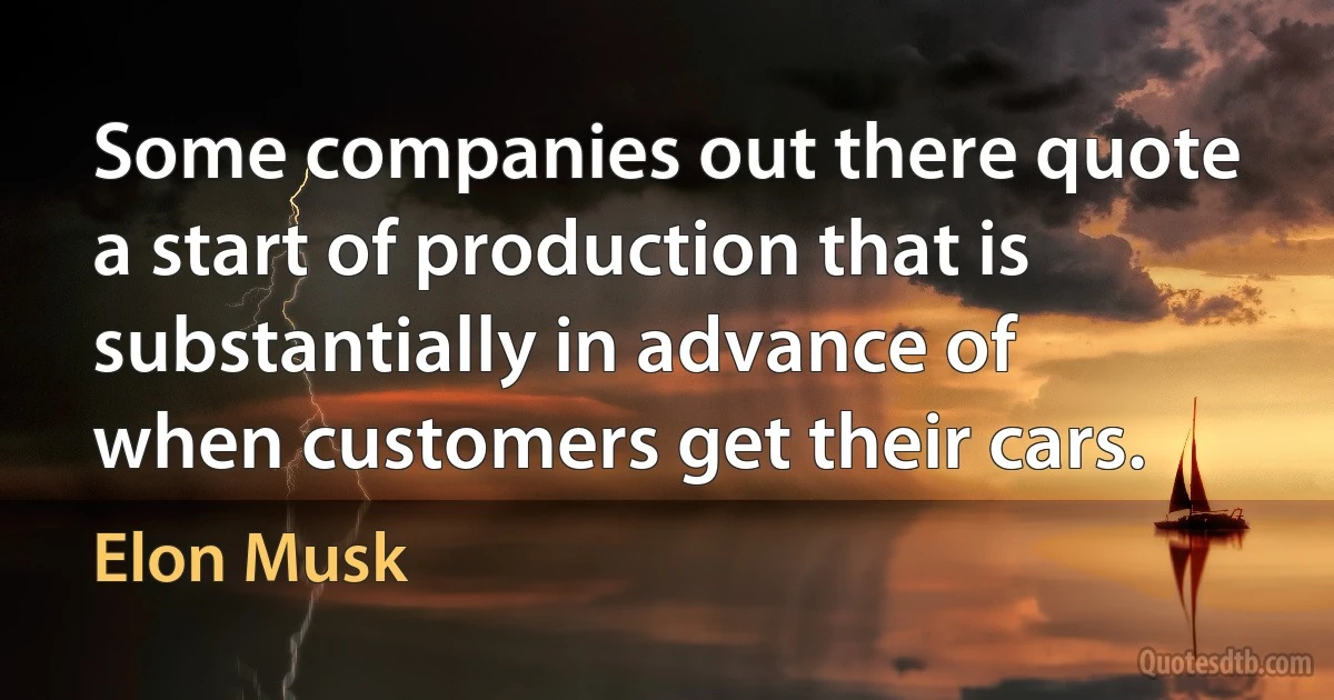 Some companies out there quote a start of production that is substantially in advance of when customers get their cars. (Elon Musk)