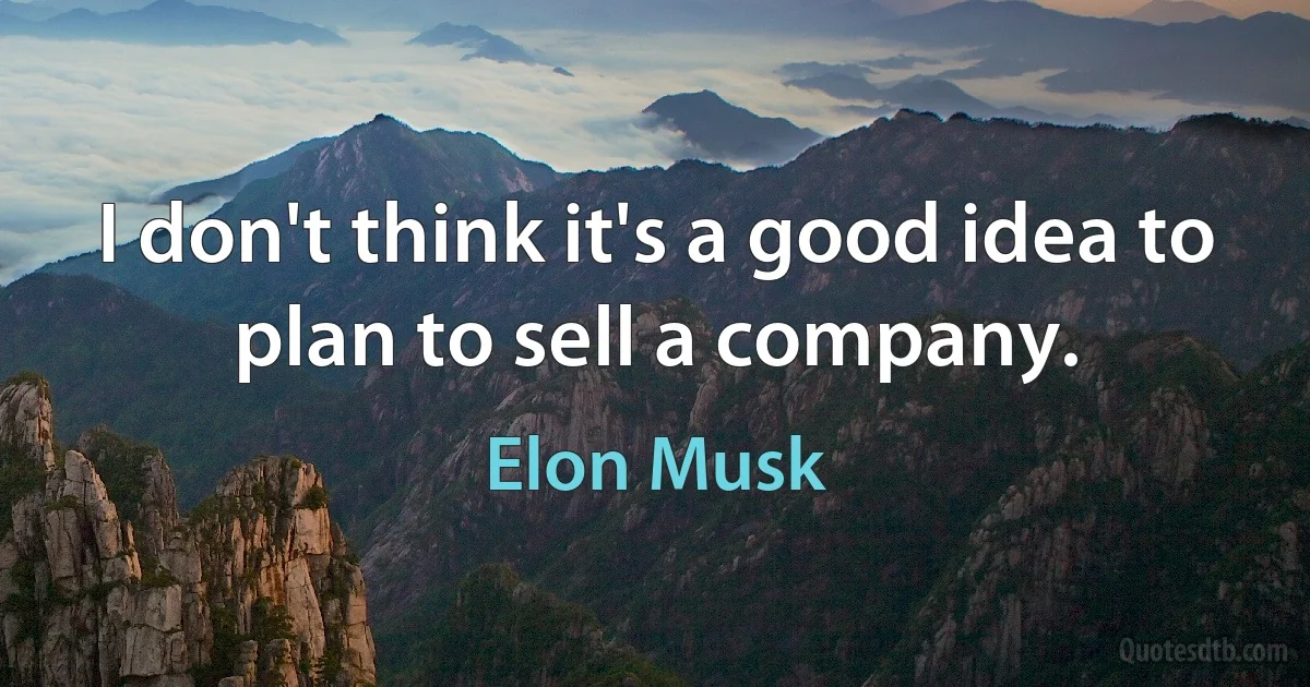 I don't think it's a good idea to plan to sell a company. (Elon Musk)