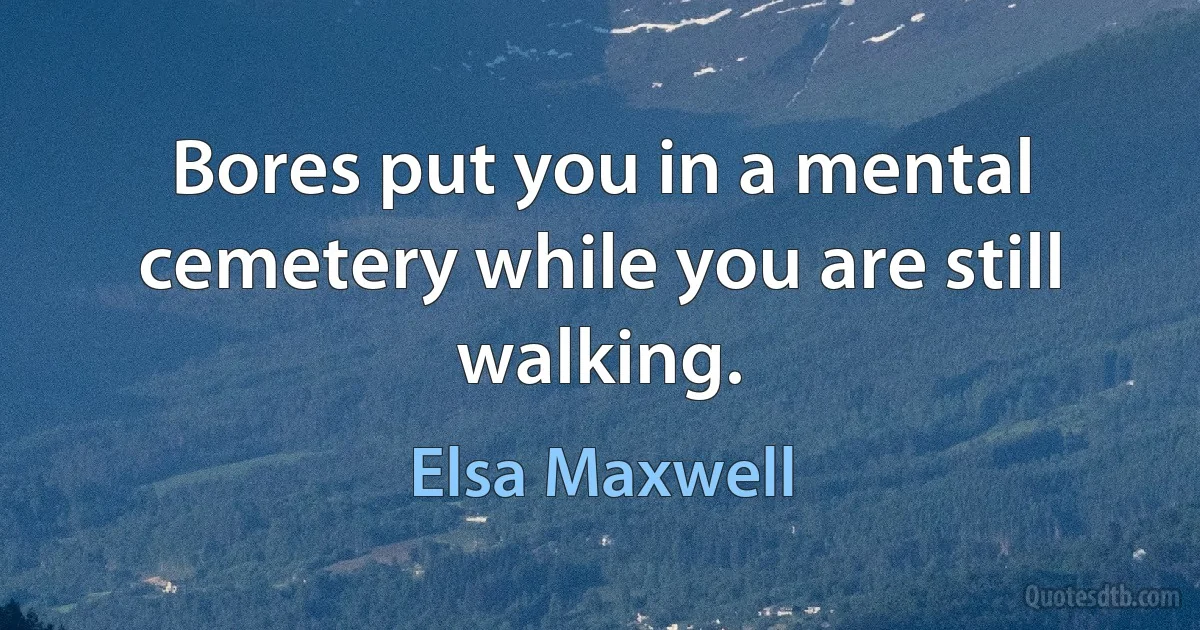 Bores put you in a mental cemetery while you are still walking. (Elsa Maxwell)