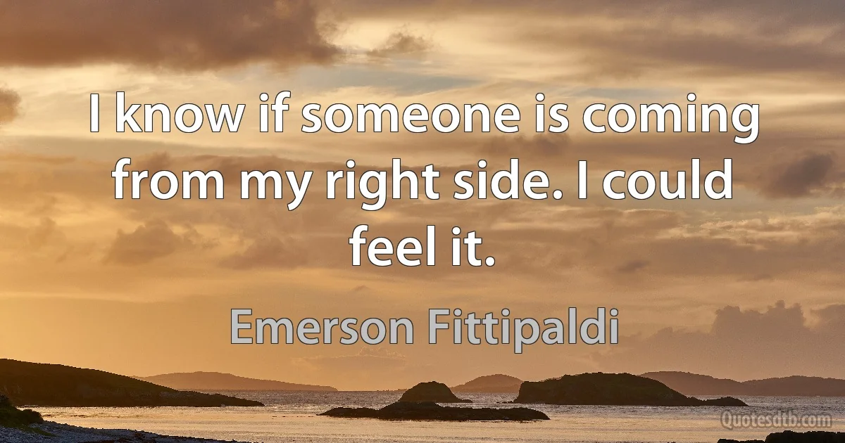 I know if someone is coming from my right side. I could feel it. (Emerson Fittipaldi)