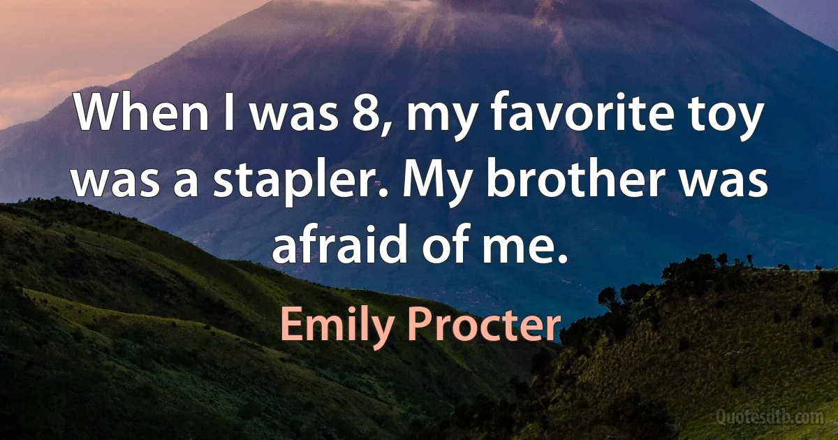 When I was 8, my favorite toy was a stapler. My brother was afraid of me. (Emily Procter)