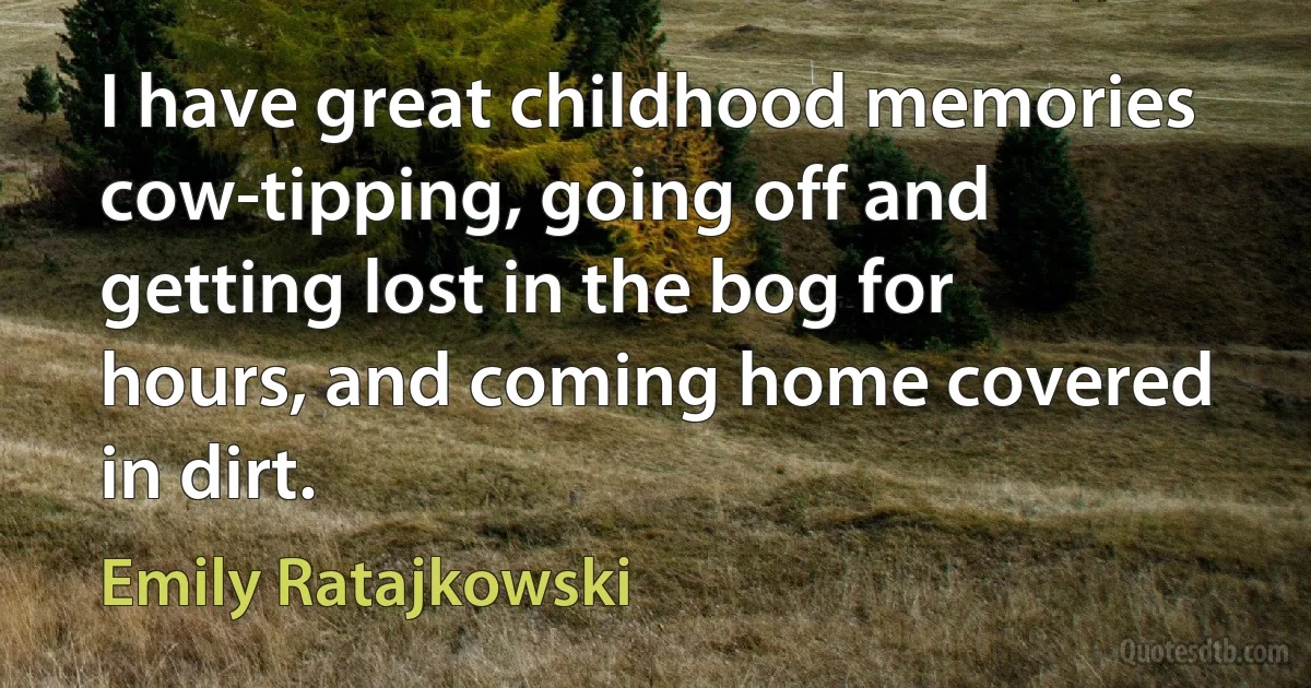 I have great childhood memories cow-tipping, going off and getting lost in the bog for hours, and coming home covered in dirt. (Emily Ratajkowski)