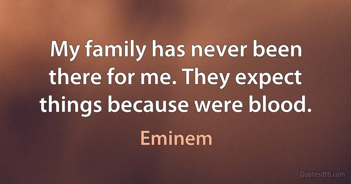 My family has never been there for me. They expect things because were blood. (Eminem)