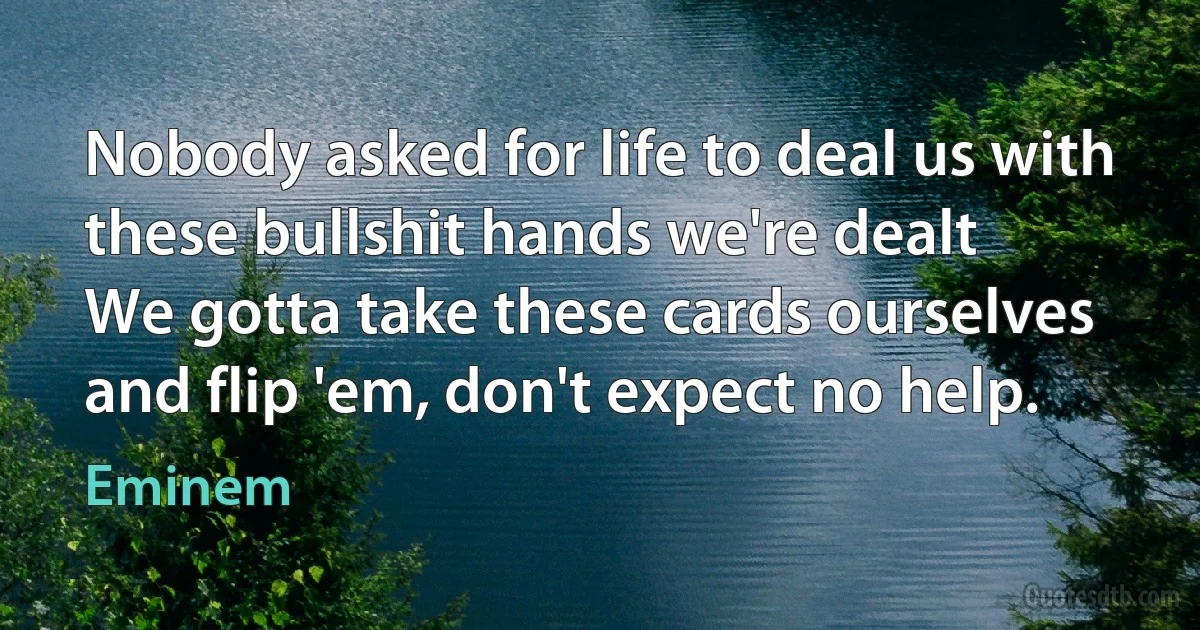 Nobody asked for life to deal us with these bullshit hands we're dealt
We gotta take these cards ourselves and flip 'em, don't expect no help. (Eminem)