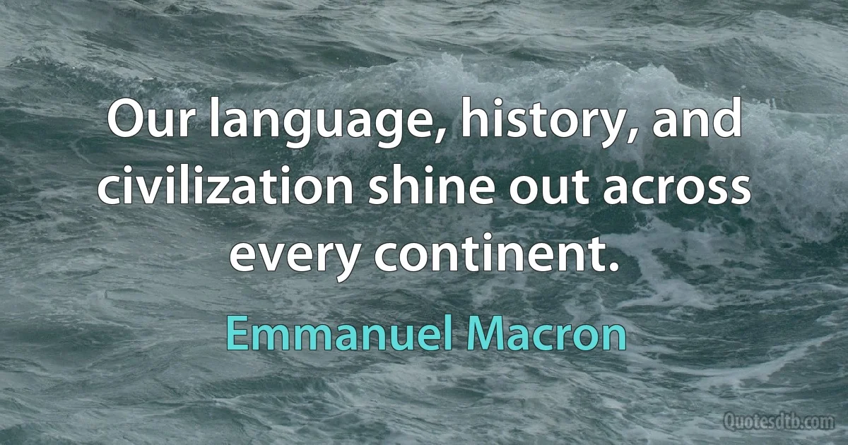 Our language, history, and civilization shine out across every continent. (Emmanuel Macron)