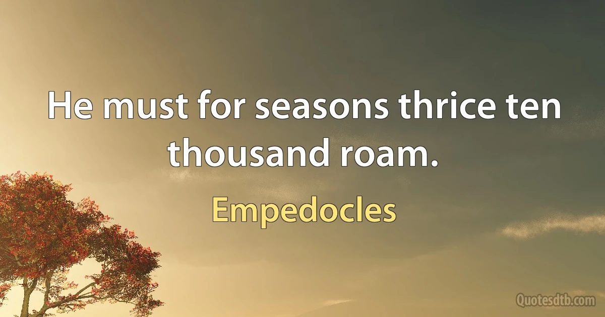 He must for seasons thrice ten thousand roam. (Empedocles)