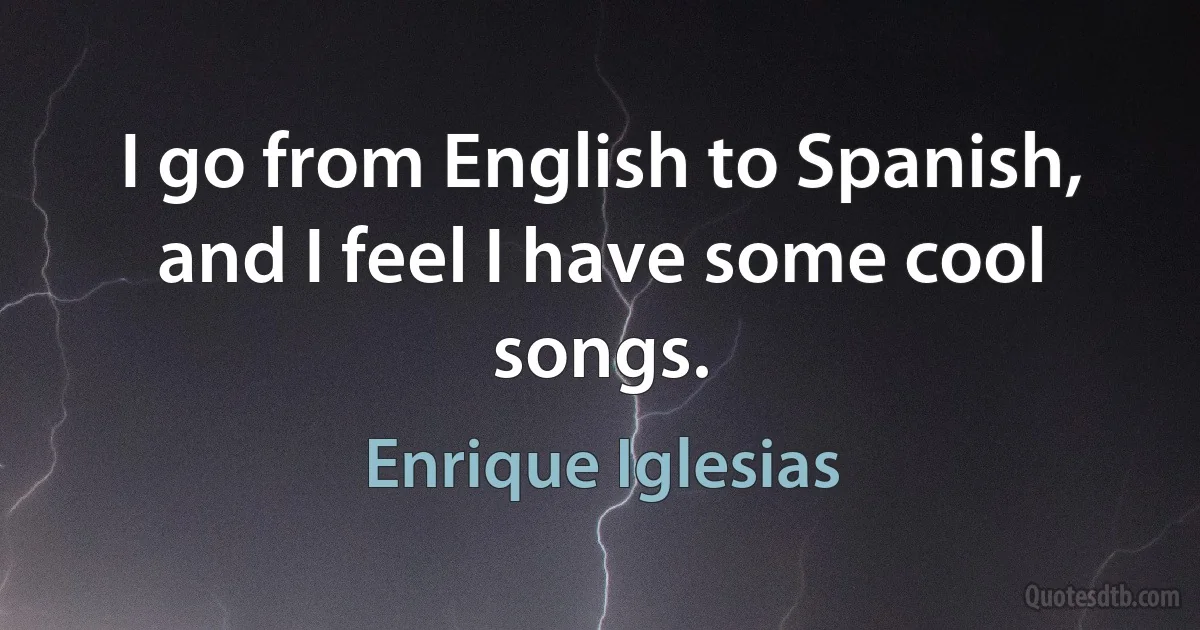 I go from English to Spanish, and I feel I have some cool songs. (Enrique Iglesias)