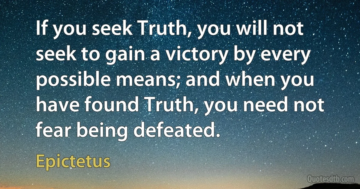 If you seek Truth, you will not seek to gain a victory by every possible means; and when you have found Truth, you need not fear being defeated. (Epictetus)