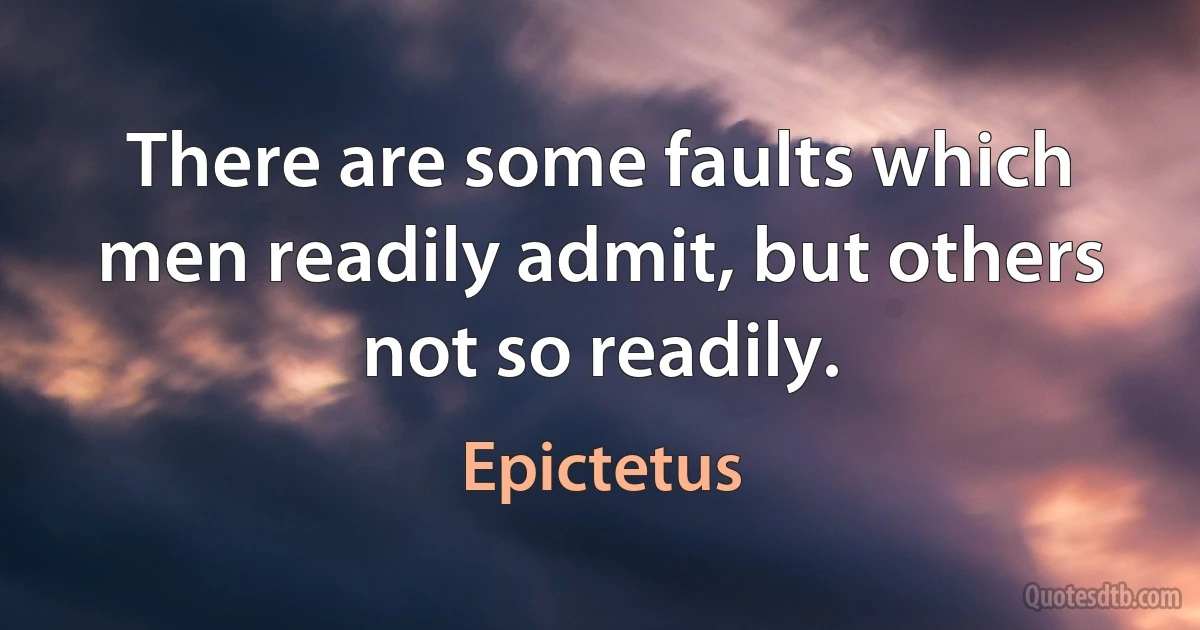 There are some faults which men readily admit, but others not so readily. (Epictetus)