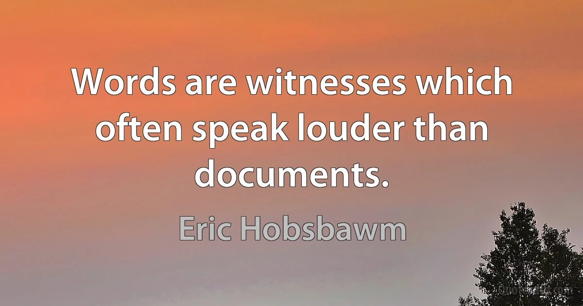 Words are witnesses which often speak louder than documents. (Eric Hobsbawm)