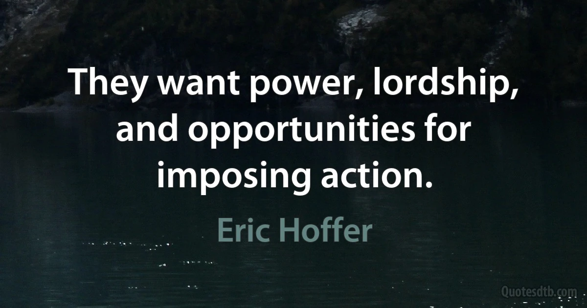 They want power, lordship, and opportunities for imposing action. (Eric Hoffer)