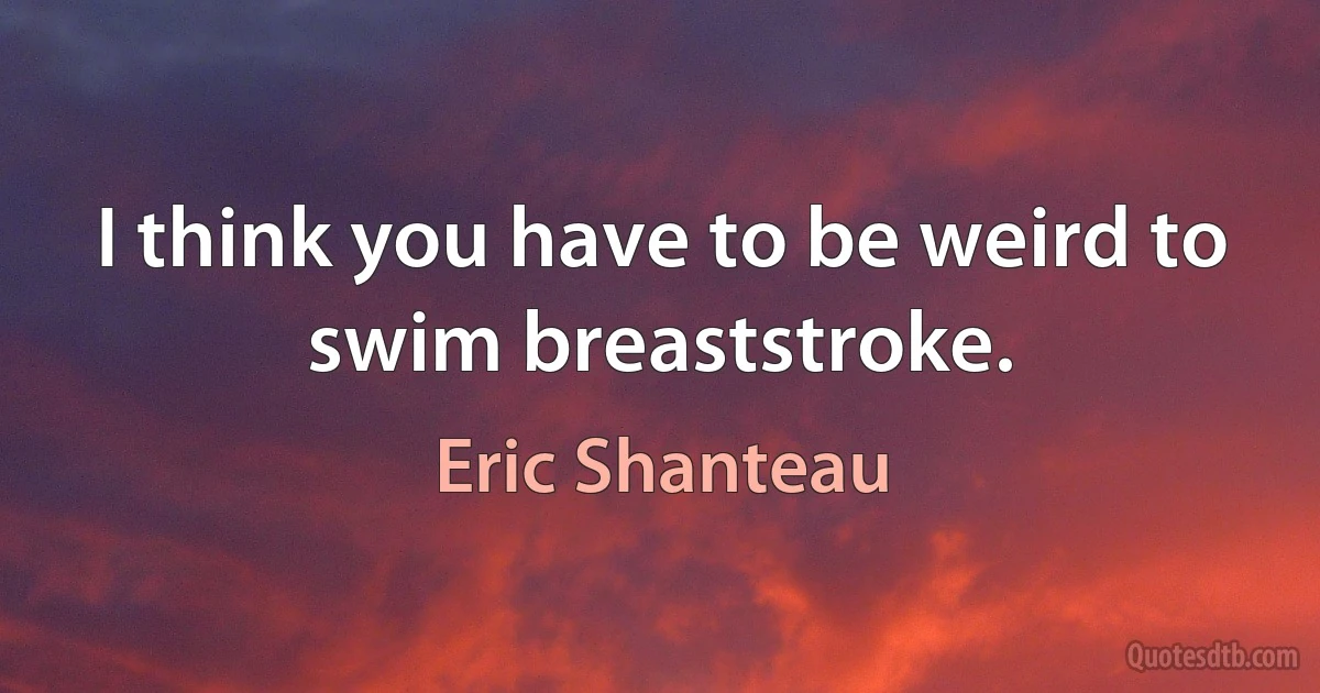 I think you have to be weird to swim breaststroke. (Eric Shanteau)