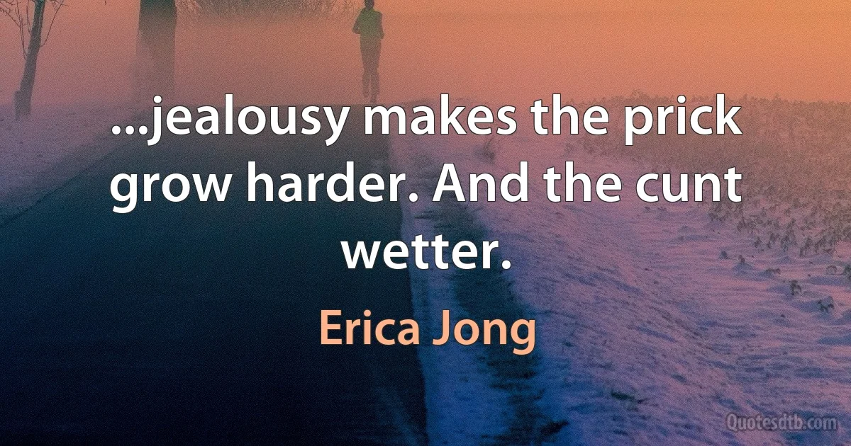 ...jealousy makes the prick grow harder. And the cunt wetter. (Erica Jong)