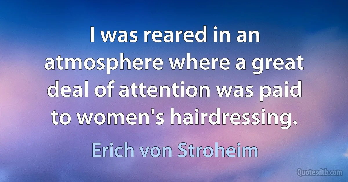 I was reared in an atmosphere where a great deal of attention was paid to women's hairdressing. (Erich von Stroheim)