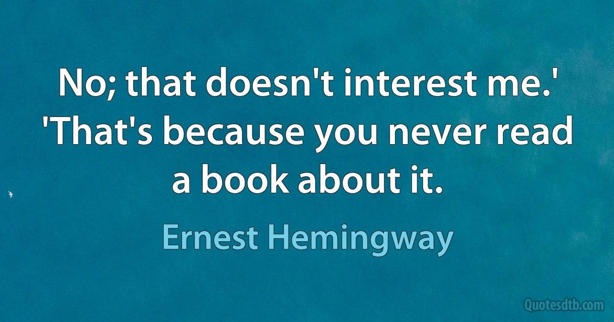 No; that doesn't interest me.' 'That's because you never read a book about it. (Ernest Hemingway)