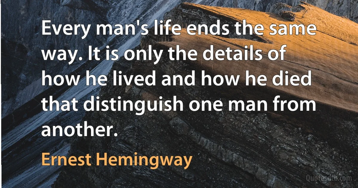 Every man's life ends the same way. It is only the details of how he lived and how he died that distinguish one man from another. (Ernest Hemingway)