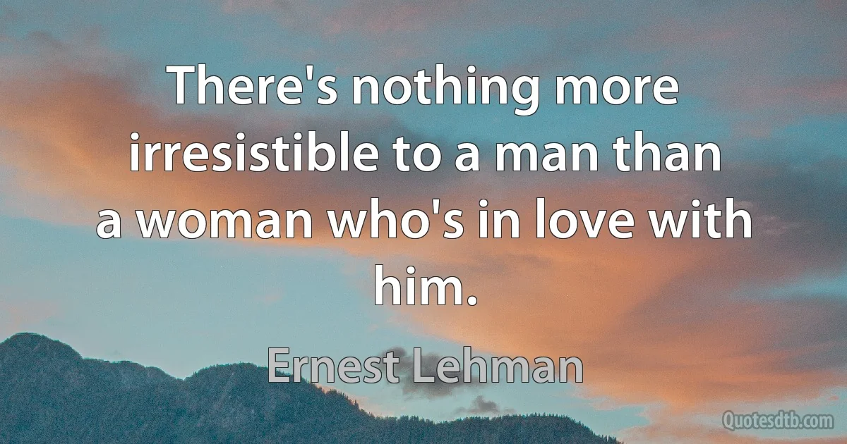 There's nothing more irresistible to a man than a woman who's in love with him. (Ernest Lehman)